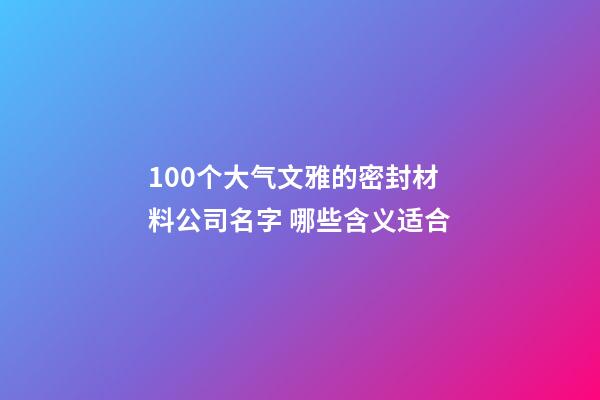 100个大气文雅的密封材料公司名字 哪些含义适合-第1张-公司起名-玄机派
